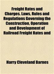 Freight Rates and Charges. Laws, Rules and Regulations Governing the Construction, Operation and Development of Railroad Freight Rates and,1154922529,9781154922523