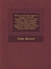 History of the Water Supply to Glasgow, from the Commencement of the Present Century ... and an Appendix, Containing Tables of Capital ... and Chemica,1295526506,9781295526505