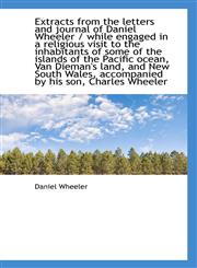 Extracts from the letters and journal of Daniel Wheeler / while engaged in a religious visit to the,1115495747,9781115495745