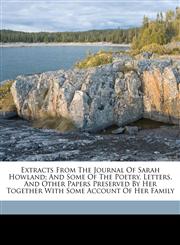 Extracts from the journal of Sarah Howland; and some of the poetry, letters, and other papers preserved by her together with some account of her family,1173285059,9781173285050