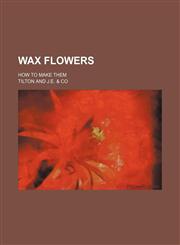 Wax Flowers; How to Make Them,145890587X,9781458905871