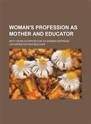 Woman's Profession as Mother and Educator; With Views in Opposition to Woman Suffrage,1151664057,9781151664051