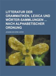 Litteratur der Grammatiken, Lexica und Wörter-Sammlungen  nach alphabetischer Ordnung,1230001662,9781230001661