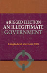 A Rigged Election An Illegitimate Government - Bangladesh Election 2001 1st Edition