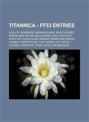 Titannica - FF53 Entries Acolyte, Aramance, Barrow Guard, Beast-Headed Demon, Bedlam Hag, Belladonna, Bird, Black Cat, Black Rat, Black Slime, Brigand, Brimstone Demon, Canker, Carrier Flies, Cart-Horse, Cat, Cattle, Chicken, Creepers, Crow, Crun, Dancin,1234716445,9781234716448