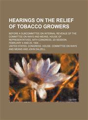 Hearings on the relief of tobacco growers; before a subcommittee on internal revenue of the Committee on Ways and Means, House of Representatives, 58th Congress, 2d session, February 4 and 25, 1904,1151317004,9781151317001