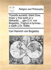 Trysorfa auraidd i blant Duw, trysor y rhai sydd yn y Nefoedd; ... gan C.H. von Bogatzky. Ynghyd a hymnau ... o waith y Dr. Watts.,1140792601,9781140792604