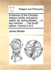 Evidences of the Christian religion; briefly and plainly stated. By James Beattie, ... In two volumes. ... The fourth edition. Volume 2 of 2,117109681X,9781171096818
