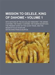 Mission to Gelele, King of Dahome (Volume 1); With Notices of the So-Called "Amazons," the Grand Customs, the Yearly Customs, the Human Sacrifices, th,1150915595,9781150915598