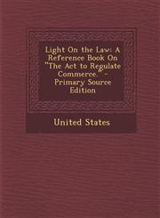 Light on the Law A Reference Book on the ACT to Regulate Commerce. - Primary Source Edition,1287413803,9781287413806