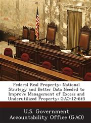 Federal Real Property National Strategy and Better Data Needed to Improve Management of Excess and Underutilized Property: Gao-12-645,1289133549,9781289133542