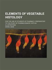 Elements of vegetable histology; for the use of students of pharmacy, preparatory to the study of pharmacognosy, with 62 illustrations,1130361543,9781130361544
