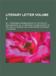 Literary Letter; No. 1 Comprising the Bibliography of the State of New-Hampshire, No. 2 Comprising the Bibliography of the State of Vermont- and Other Papers of Interest Volume 1,1234110881,9781234110888