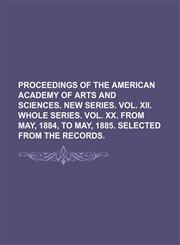 PROCEEDINGS OF THE AMERICAN ACADEMY OF ARTS AND SCIENCES. NEW SERIES. VOL. XII. WHOLE SERIES. VOL. XX. FROM MAY, 1884, TO MAY, 1885. SELECTED FROM THE RECORDS.,1154339041,9781154339048