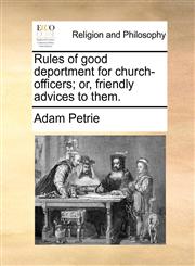 Rules of good deportment for church-officers; or, friendly advices to them.,1170719694,9781170719695