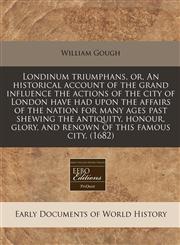 Londinum triumphans, or, An historical account of the grand influence the actions of the city of London have had upon the affairs of the nation for many ages past shewing the antiquity, honour, glory, and renown of this famous city. (1682),1171279833,9781171279839