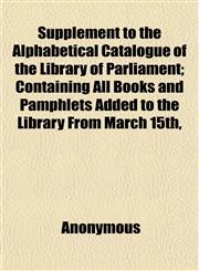 Supplement to the Alphabetical Catalogue of the Library of Parliament; Containing All Books and Pamphlets Added to the Library From March 15th,,1152485318,9781152485310