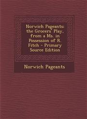 Norwich Pageants; The Grocers' Play, from a Ms. in Possession of R. Fitch - Primary Source Edition,129362389X,9781293623893