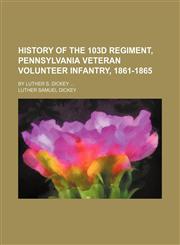 History of the 103d Regiment, Pennsylvania Veteran Volunteer Infantry, 1861-1865; By Luther S. Dickey,1154178870,9781154178876