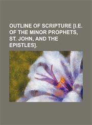 Outline of Scripture [I.e. of the Minor Prophets, St. John, and the Epistles].,1150037628,9781150037627