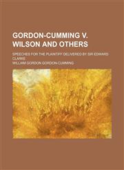 Gordon-Cumming V. Wilson and Others; Speeches for the Plaintiff Delivered by Sir Edward Clarke,1151350656,9781151350657