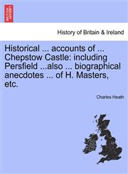 Historical ... accounts of ... Chepstow Castle including Persfield ...also ... biographical anecdotes ... of H. Masters, etc.,1241352348,9781241352349