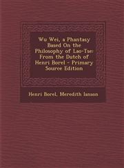 Wu Wei, a Phantasy Based on the Philosophy of Lao-Tse From the Dutch of Henri Borel - Primary Source Edition,1295322161,9781295322169