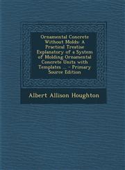 Ornamental Concrete Without Molds A Practical Treatise Explanatory of a System of Molding Ornamental Concrete Units with Templates ... - Primary Sour,1287416934,9781287416937