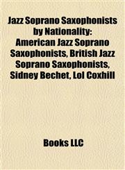 Jazz Soprano Saxophonists by Nationality American Jazz Soprano Saxophonists, British Jazz Soprano Saxophonists, Sidney Bechet, Lol Coxhill,1157861474,9781157861478