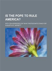 Is the Pope to Rule America?; With Ten Addresses on "What Protestants Stand For",1151087572,9781151087577