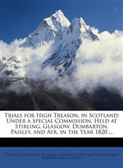 Trials for High Treason, in Scotland Under a Special Commission, Held at Stirling, Glasgow, Dumbarton, Paisley, and Ayr, in the Year 1820 ...,1146973233,9781146973236