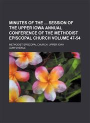 Minutes of the  session of the Upper Iowa Annual Conference of the Methodist Episcopal Church Volume 47-54,1130631230,9781130631234