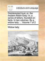 Disinterested love; or, the modern Robin Grey in, a series of letters, founded on facts. In two volumes. By a widow lady. ...  Volume 1 of 2,1170650910,9781170650912