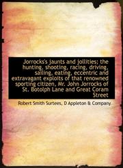 Jorrocks's jaunts and jollities; the hunting, shooting, racing, driving, sailing, eating, eccentric and extravagant exploits of that renowned sporting citizen, Mr. John Jorrocks of St. Botolph Lane and Great Coram Street,1140243055,9781140243052