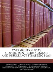 OVERSIGHT OF GSA'S GOVERNMENT PERFORMANCE AND RESULTS ACT STRATEGIC PLAN,1240446349,9781240446346