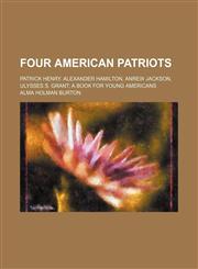 Four American Patriots; Patrick Henry. Alexander Hamilton, Anrew Jackson, Ulysses S. Grant a Book for Young Americans,1150346280,9781150346286