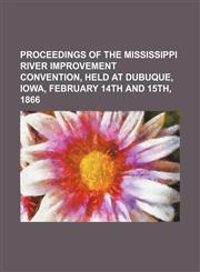 Proceedings of the Mississippi River Improvement Convention, held at Dubuque, Iowa, February 14th and 15th, 1866,1151515329,9781151515322