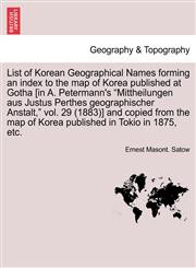 List of Korean Geographical Names forming an index to the map of Korea published at Gotha [in A. Petermann's "Mittheilungen aus Justus Perthes geographischer Anstalt," vol. 29 (1883)] and copied from the map of Korea published in Tokio in 1875, etc.,1241702640,9781241702649