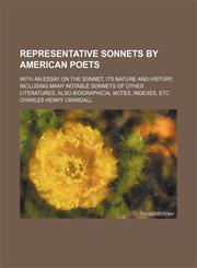 Representative Sonnets by American Poets; With an Essay on the Sonnet, Its Nature and History, Including Many Notable Sonnets of Other Literatures, Also Biographical Notes, Indexes, Etc,1150862254,9781150862250