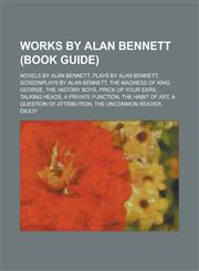 Works by Alan Bennett (Study Guide) Novels by Alan Bennett, Plays by Alan Bennett, Screenplays by Alan Bennett, the Madness of King George,1156046343,9781156046340