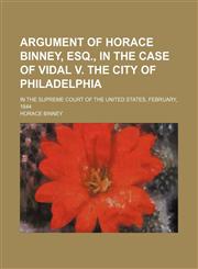 Argument of Horace Binney, Esq., in the Case of Vidal V. the City of Philadelphia; In the Supreme Court of the United States, February, 1844,1150141492,9781150141492