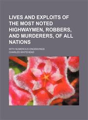 Lives and Exploits of the Most Noted Highwaymen, Robbers, and Murderers, of All Nations; With Numerous Engravings,1150456728,9781150456725