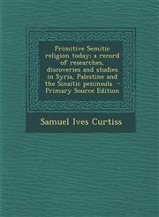 Primitive Semitic religion today; a record of researches, discoveries and studies in Syria, Palestine and the Sinaitic peninsula  - Primary Source Edition,1293402680,9781293402689
