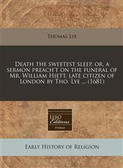 Death the sweetest sleep, or, a sermon preach't on the funeral of Mr. William Hiett, late citizen of London by Tho. Lye ... (1681),1240856210,9781240856213