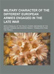 Military Character of the Different European Armies Engaged in the Late War; With a Parallel of the Policy, Power, and Means of the Ancient Romans and,1230439552,9781230439556