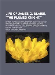 Life of James G. Blaine, "The Plumed Knight,"; Editor, Representative, Speaker, Senator, Cabinet Minister, Diplomat and True Patriot a Graphic Record of His Whole Illustrious Career, From the Cradle to the Grave,115067895X,9781150678950