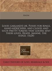 Loues garlan[d] or, Posies for rings, hand-ke[r]chers, and cloues and such pretty tokens that louers sent their loues. Reade, skanne, the iudge. (1624),124016288X,9781240162888