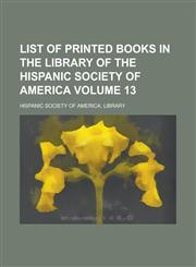 List of Printed Books in the Library of the Hispanic Society of America Volume 13,1234180502,9781234180508