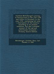 Gottlieb Mittelberger's journey to Pennsylvania in the year 1750 and return to Germany in the year 1754 containing not only a description of the country according to its present condition, but also a detailed account of the sad and unfortunate circumsta,129403944X,9781294039440