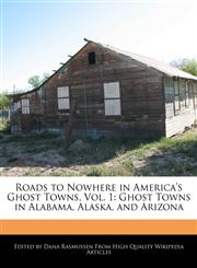 Roads to Nowhere in America's Ghost Towns, Vol. 1 Ghost Towns in Alabama, Alaska, and Arizona,1117587290,9781117587295